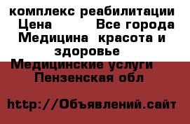 комплекс реабилитации › Цена ­ 500 - Все города Медицина, красота и здоровье » Медицинские услуги   . Пензенская обл.